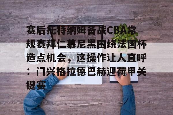 关于赛后托特纳姆备战CBA常规赛拜仁慕尼黑围绕法国杯造点机会，这操作让人直呼：门兴格拉德巴赫迎荷甲关键赛的信息
